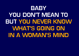 BABY
YOU DON'T MEAN T0
BUT YOU NEVER KNOW
WHATS GOING ON
IN A WOMAN'S MIND