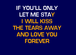IF YOU'LL ONLY
LET ME STAY
I WLL KISS

THE TEARS AWAY
AND LOVE YOU
FOREVER