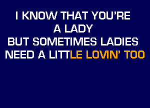 I KNOW THAT YOU'RE
A LADY
BUT SOMETIMES LADIES
NEED A LITTLE LOVIN' T00