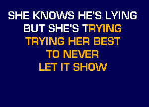 SHE KNOWS HE'S LYING
BUT SHE'S TRYING
TRYING HER BEST

TO NEVER
LET IT SHOW