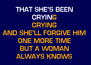 THAT SHE'S BEEN
CRYING
CRYING
AND SHE'LL FORGIVE HIM
ONE MORE TIME
BUT A WOMAN
ALWAYS KNOWS