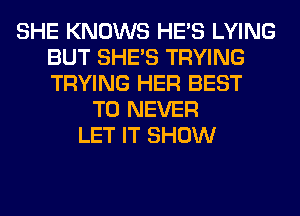 SHE KNOWS HE'S LYING
BUT SHE'S TRYING
TRYING HER BEST

TO NEVER
LET IT SHOW