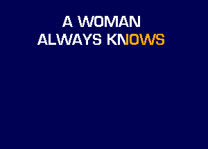 A WOMAN
ALWAYS KNOWS