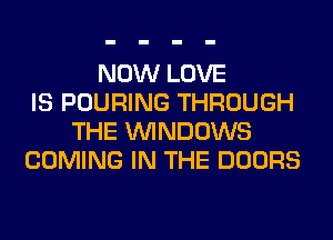 NOW LOVE
IS POURING THROUGH
THE WINDOWS
COMING IN THE DOORS