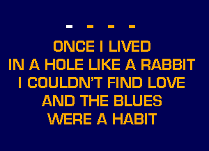 ONCE I LIVED
IN A HOLE LIKE A RABBIT
I COULDN'T FIND LOVE
AND THE BLUES
WERE A HABIT