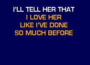 I'LL TELL HER THAT
I LOVE HER
LIKE I'VE DONE
SO MUCH BEFORE