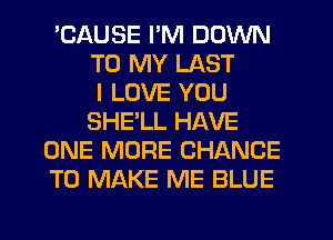 'CAUSE I'M DOWN
TO MY LAST
I LOVE YOU
SHELL HAVE
ONE MORE CHANCE
TO MAKE ME BLUE