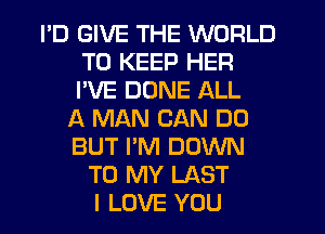 I'D GIVE THE WORLD
TO KEEP HER
I'VE DUNE ALL

A MAN CAN DO
BUT I'M DOWN
TO MY LAST
I LOVE YOU