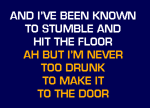 AND I'VE BEEN KNOWN
T0 STUMBLE AND
HIT THE FLOOR
AH BUT I'M NEVER
T00 DRUNK
TO MAKE IT
TO THE DOOR