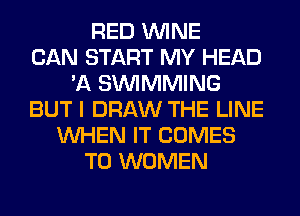 RED WINE
CAN START MY HEAD
'A SIMMMING
BUT I DRAW THE LINE
WHEN IT COMES
TO WOMEN