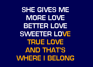 SHE GIVES ME
MORE LOVE
BETTER LOVE
SMETER LOVE
TRUE LOVE
AND THAT'S
WHERE I BELONG