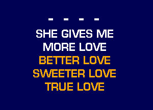 SHE GIVES ME
MORE LOVE
BETTER LOVE
SXNEETER LOVE

TRUE LOVE l