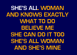 SHE'S ALL WOMAN
AND KNOWS EXACTLY
WHAT TO DO
BELIEVE ME
SHE CAN DO IT T00
SHE'S ALL WOMAN
AND SHE'S MINE