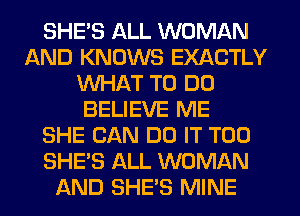 SHE'S ALL WOMAN
AND KNOWS EXACTLY
WHAT TO DO
BELIEVE ME
SHE CAN DO IT T00
SHE'S ALL WOMAN
AND SHE'S MINE