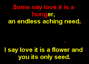 Some say love it is a
hungen
ah endless aching need,

I say love it is a f1ower and
you its only seed.