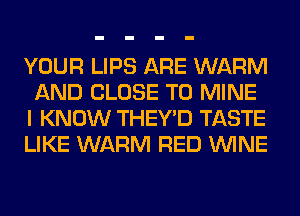 YOUR LIPS ARE WARM
AND CLOSE TO MINE
I KNOW THEY'D TASTE

LIKE WARM RED WINE