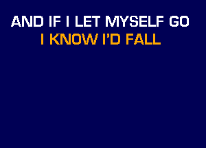 AND IF I LET MYSELF GD
I KNOW I'D FALL
