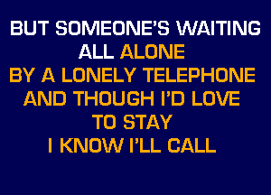 BUT SOMEONE'S WAITING
ALL ALONE
BY A LONELY TELEPHONE
AND THOUGH I'D LOVE
TO STAY
I KNOW I'LL CALL