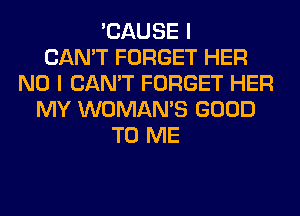 'CAUSE I
CAN'T FORGET HER
NO I CAN'T FORGET HER
MY WOMAN'S GOOD
TO ME