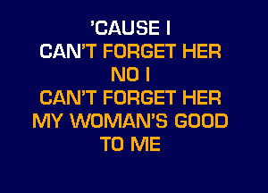 'CAUSE I
CANT FORGET HER
NO I
CAN'T FORGET HER
MY WOMAN'S GOOD
TO ME