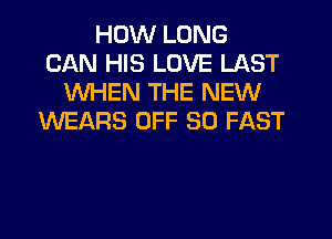 HOW LONG
CAN HIS LOVE LAST
WHEN THE NEW
WEARS OFF 30 FAST
