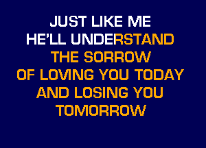 JUST LIKE ME
HELL UNDERSTAND
THE BORROW
0F LOVING YOU TODAY
AND LOSING YOU
TOMORROW