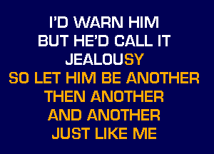 I'D WARN HIM
BUT HE'D CALL IT
JEALOUSY
SO LET HIM BE ANOTHER
THEN ANOTHER
AND ANOTHER
JUST LIKE ME