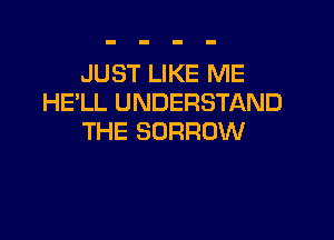 JUST LIKE ME
HELL UNDERSTAND

THE SORROW