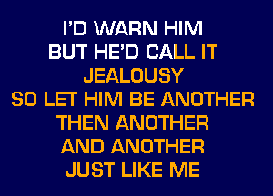 I'D WARN HIM
BUT HE'D CALL IT
JEALOUSY
SO LET HIM BE ANOTHER
THEN ANOTHER
AND ANOTHER
JUST LIKE ME