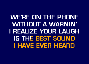WE'RE ON THE PHONE
WITHOUT A WARNIN'
I REALIZE YOUR LAUGH
IS THE BEST SOUND
I HAVE EVER HEARD