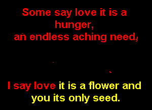 Some say love it is a
hungen
ah endless aching neem

I say love it is a f1ower and
you its only seed.