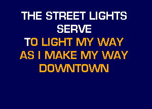 THE STREET LIGHTS
SERVE
T0 LIGHT MY WAY
AS I MAKE MY WAY
DOWNTOWN