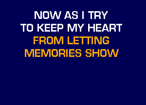 NOW AS I TRY
TO KEEP MY HEART
FROM LETTING
MEMORIES SHOW