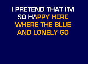 I PRETEND THAT I'M
SO HAPPY HERE
WHERE THE BLUE
f-kND LONELY GU