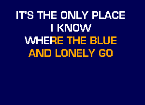 ITS THE ONLY PLACE
I KNOW
WHERE THE BLUE
LKND LONELY GU