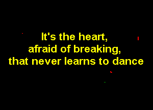It's the heart, .
afraid of breaking,

that never learns to dance