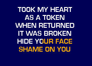 TOOK MY HEART
AS A TOKEN
1WHEN RETURNED
IT WAS BROKEN
HIDE YOUR FACE
SHAME ON YOU