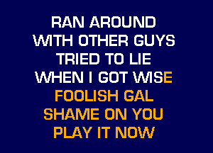 RAN AROUND
WTH OTHER GUYS
TRIED TO LIE
WHEN I GOT WISE
FOOLISH GAL
SHAME ON YOU
PLAY IT NOW