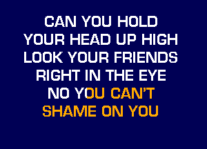 CAN YOU HOLD
YOUR HEAD UP HIGH
LOOK YOUR FRIENDS

RIGHT IN THE EYE

N0 YOU CAN'T

SHAME ON YOU