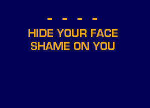 HIDE YOUR FACE
SHAME ON YOU