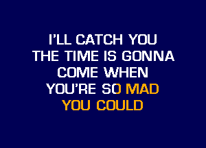 I'LL CATCH YOU
THE TIME IS GONNA
COME WHEN
YOURE SO MAD
YOU COULD

g