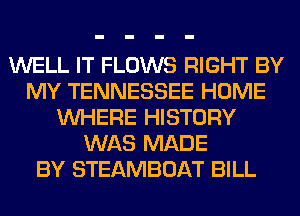 WELL IT FLOWS RIGHT BY
MY TENNESSEE HOME
WHERE HISTORY
WAS MADE
BY STEAMBOAT BILL