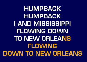 HUMPBACK
HUMPBACK
I AND MISSISSIPPI
FLOINING DOWN
TO NEW ORLEANS
FLOINING
DOWN TO NEW ORLEANS