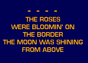 THE ROSES
WERE BLOOMIN' ON
THE BORDER
THE MOON WAS SHINING
FROM ABOVE