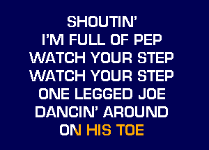 SHDUTIN'

I'M FULL OF PEP
WATCH YOUR STEP
WINCH YOUR STEP

ONE LEGGED JOE

DANCIN' AROUND
ON HIS TOE