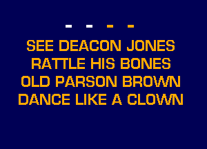 SEE BEACON JONES
RA'I'I'LE HIS BONES
OLD PARSON BROWN
DANCE LIKE A CLOWN