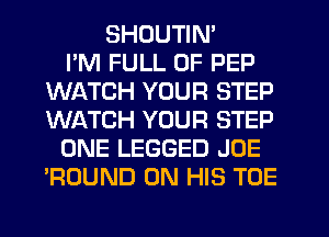 SHDUTIN'

I'M FULL OF PEP
WATCH YOUR STEP
WINCH YOUR STEP

ONE LEGGED JOE
'ROUND ON HIS TOE