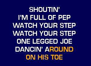 SHDUTIN'

I'M FULL OF PEP
WATCH YOUR STEP
WINCH YOUR STEP

ONE LEGGED JOE

DANCIN' AROUND
ON HIS TOE