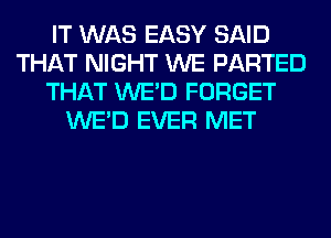 IT WAS EASY SAID
THAT NIGHT WE PARTED
THAT WE'D FORGET
WE'D EVER MET