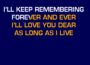 I'LL KEEP REMEMBERING
FOREVER AND EVER
I'LL LOVE YOU DEAR

AS LONG AS I LIVE